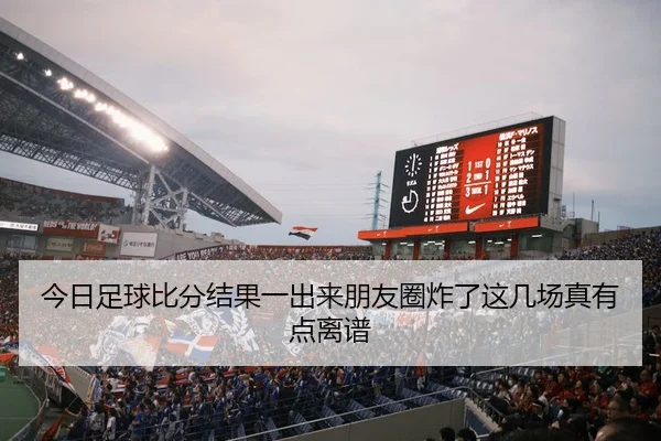 今日足球比分结果一出来朋友圈炸了这几场真有点离谱