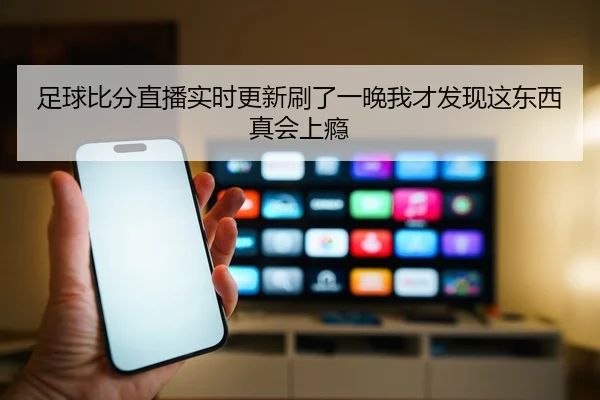 足球比分直播实时更新刷了一晚我才发现这东西真会上瘾