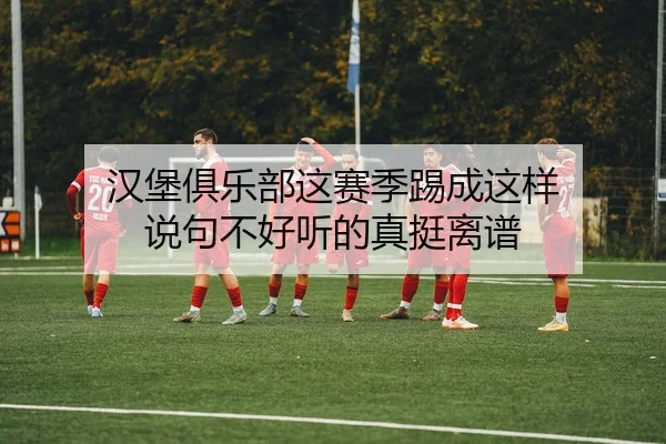 汉堡俱乐部这赛季踢成这样 说句不好听的真挺离谱