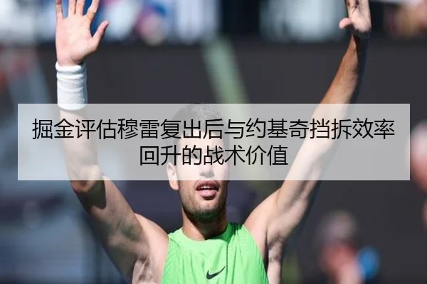 掘金评估穆雷复出后与约基奇挡拆效率回升的战术价值