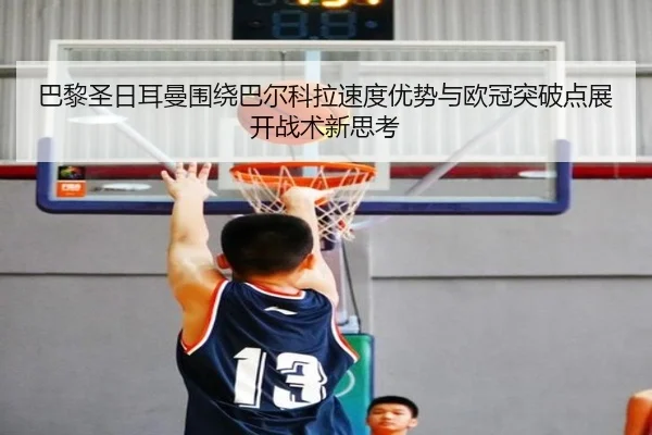 巴黎圣日耳曼围绕巴尔科拉速度优势与欧冠突破点展开战术新思考