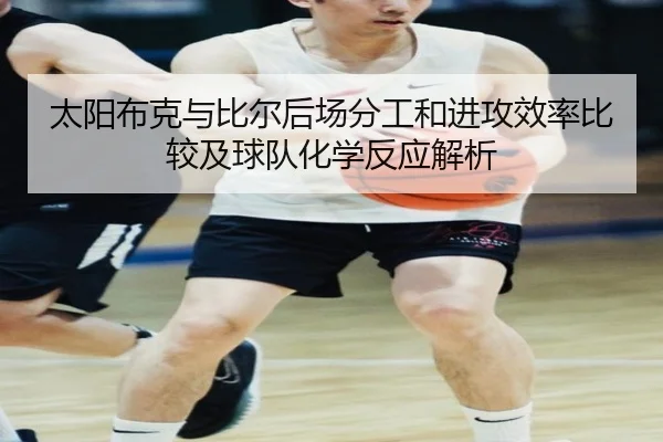 太阳布克与比尔后场分工和进攻效率比较及球队化学反应解析