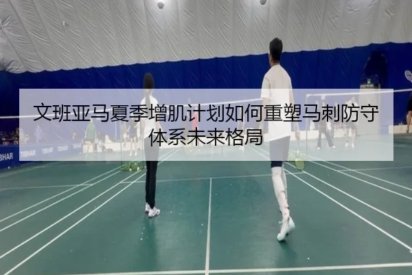 文班亚马夏季增肌计划如何重塑马刺防守体系未来格局
