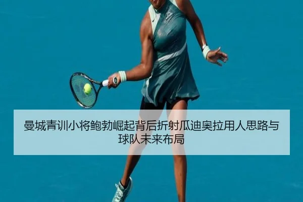 曼城青训小将鲍勃崛起背后折射瓜迪奥拉用人思路与球队未来布局