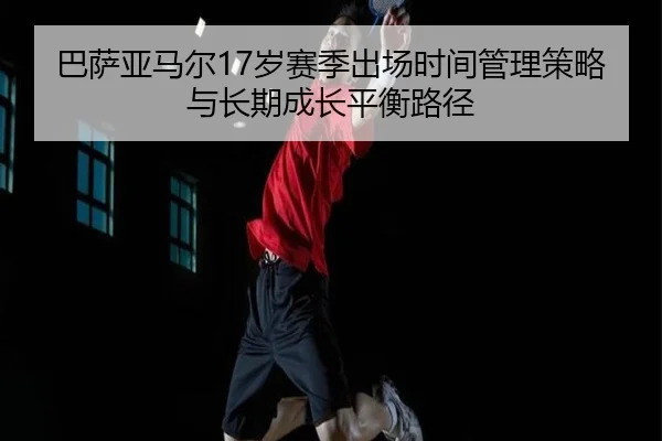 巴萨亚马尔17岁赛季出场时间管理策略与长期成长平衡路径