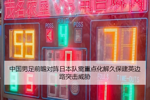 中国男足前瞻对阵日本队需重点化解久保建英边路突击威胁