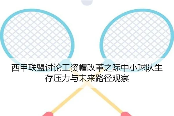 西甲联盟讨论工资帽改革之际中小球队生存压力与未来路径观察